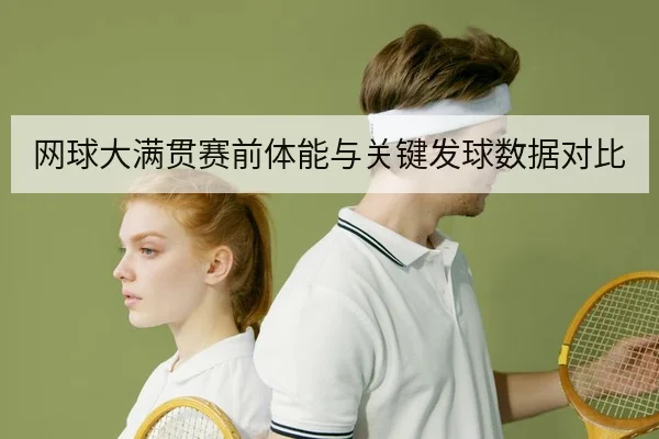 网球大满贯赛前体能与关键发球数据对比
